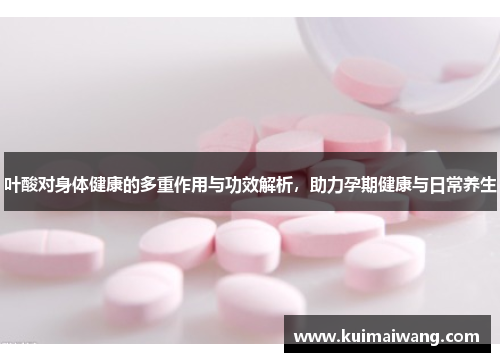 叶酸对身体健康的多重作用与功效解析,助力孕期健康与日常养生